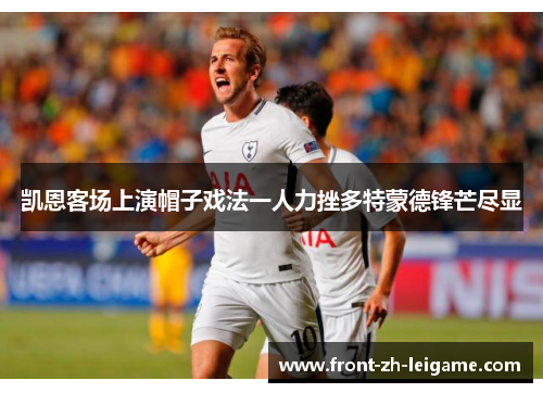 凯恩客场上演帽子戏法一人力挫多特蒙德锋芒尽显 凯恩客场上演帽子戏法一人力挫多特蒙德锋芒尽显