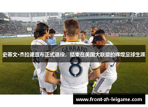 史蒂文·杰拉德宣布正式退役,结束在美国大联盟的辉煌足球生涯 史蒂文·杰拉德宣布正式退役,结束在美国大联盟的辉煌足球生涯