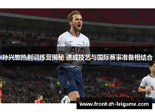 孙兴慜热刺训练营揭秘 速成技艺与国际赛事准备相结合
