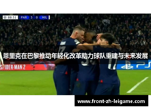 恩里克在巴黎推动年轻化改革助力球队重建与未来发展