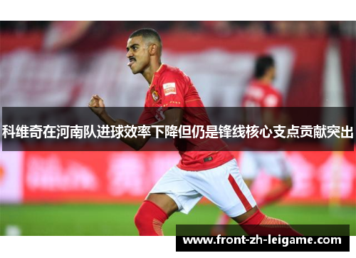 科维奇在河南队进球效率下降但仍是锋线核心支点贡献突出 科维奇在河南队进球效率下降但仍是锋线核心支点贡献突出