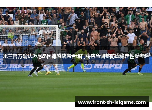 米兰官方确认迈尼昂因流感缺席合练门将应急调整防线稳定性受考验 米兰官方确认迈尼昂因流感缺席合练门将应急调整防线稳定性受考验